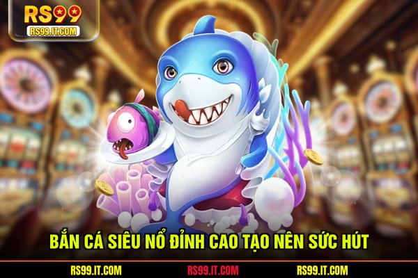 Bắn cá siêu nổ đỉnh cao tạo nên sức hút