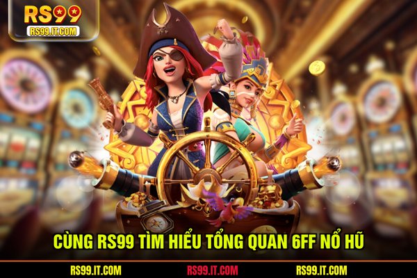 Cùng RS99 tìm hiểu tổng quan 6FF nổ hũ