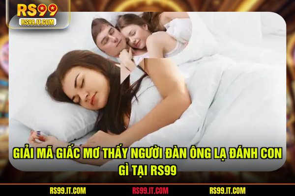 Giải mã giấc mơ thấy người đàn ông lạ đánh con gì tại RS99