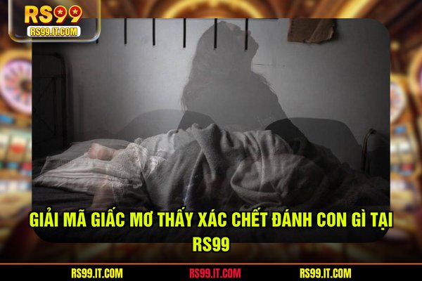 Giải mã giấc mơ thấy xác chết đánh con gì tại RS99