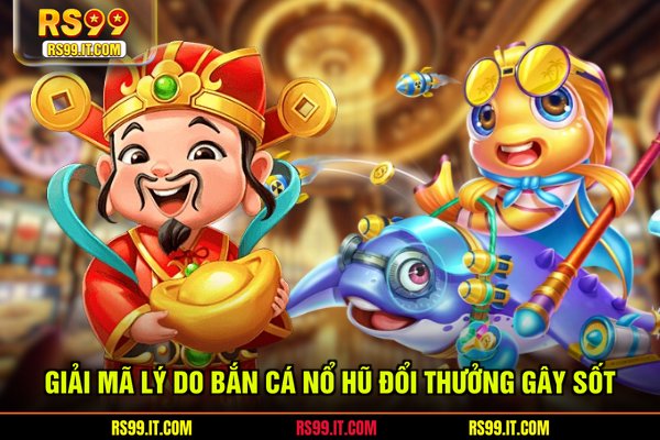 Giải mã lý do bắn cá nổ hũ đổi thưởng gây sốt