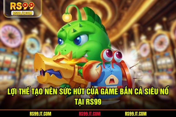 Lợi thế tạo nên sức hút của game bắn cá siêu nổ tại RS99