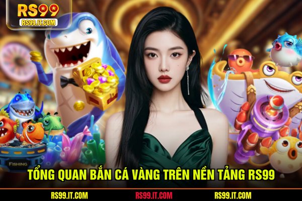 Tổng quan bắn cá vàng trên nền tảng RS99